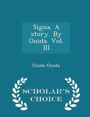 Signa. a Story. by Ouida. Vol. III - Scholar's Choice Edition 1