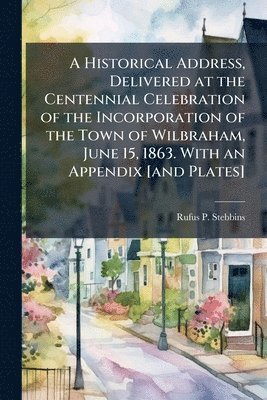 Historical Address, Delivered at the Centennial Celebration of the Incorporation of the Town of Wilbraham, June 15, 1863. With an Appendix [and Plates]