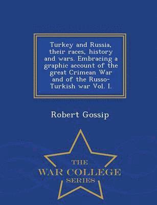 Turkey and Russia, Their Races, History and Wars. Embracing a Graphic Account of the Great Crimean War and of the Russo-Turkish War Vol. I. - War College Series 1