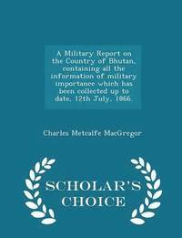 bokomslag A Military Report on the Country of Bhutan, Containing All the Information of Military Importance Which Has Been Collected Up to Date, 12th July, 1866. - Scholar's Choice Edition