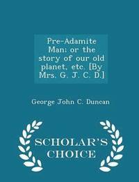 bokomslag Pre-Adamite Man; Or the Story of Our Old Planet, Etc. [by Mrs. G. J. C. D.] - Scholar's Choice Edition