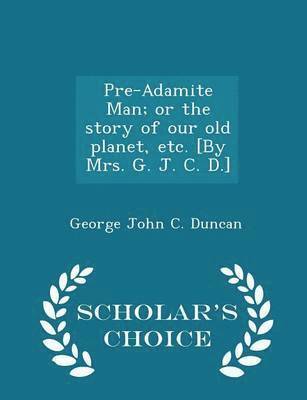 Pre-Adamite Man; Or the Story of Our Old Planet, Etc. [by Mrs. G. J. C. D.] - Scholar's Choice Edition 1