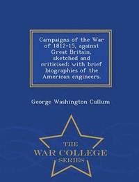 bokomslag Campaigns of the War of 1812-15, Against Great Britain, Sketched and Criticised; With Brief Biographies of the American Engineers. - War College Series