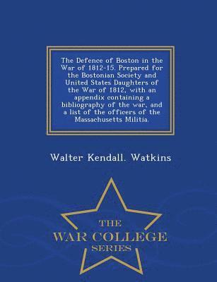 bokomslag The Defence of Boston in the War of 1812-15. Prepared for the Bostonian Society and United States Daughters of the War of 1812, with an Appendix Containing a Bibliography of the War, and a List of