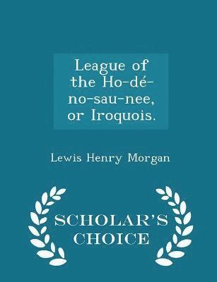 League of the Ho-d-no-sau-nee, or Iroquois. - Scholar's Choice Edition 1