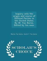 bokomslag Inquiry Into the Origin and Course of Political Parties in the United States. by M. Van Buren. Edited by His Sons. - Scholar's Choice Edition