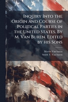 Martin Van Buren, Smith T Van Buren - Inquiry Into the Origin and Course of Political Parties in the United States. By M. Van Buren. Edited by his Sons, Häftad