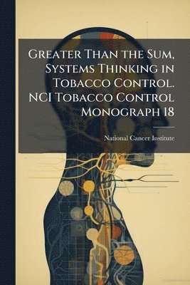 Greater Than the Sum, Systems Thinking in Tobacco Control. NCI Tobacco Control Monograph 18, Häftad