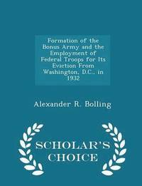 bokomslag Formation of the Bonus Army and the Employment of Federal Troops for Its Eviction from Washington, D.C., in 1932 - Scholar's Choice Edition