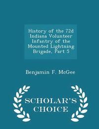 bokomslag History of the 72d Indiana Volunteer Infantry of the Mounted Lightning Brigade, Part 5 - Scholar's Choice Edition