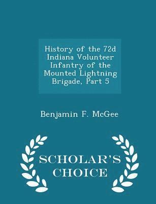 History of the 72d Indiana Volunteer Infantry of the Mounted Lightning Brigade, Part 5 - Scholar's Choice Edition