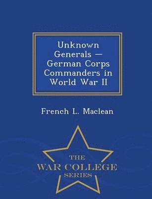 French L MacLean - Unknown Generals - German Corps Commanders in World War II - War College Series, Häftad
