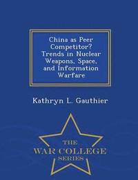 bokomslag China as Peer Competitor? Trends in Nuclear Weapons, Space, and Information Warfare - War College Series