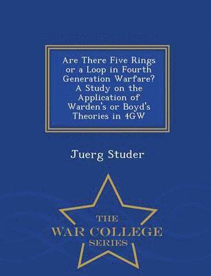 bokomslag Are There Five Rings or a Loop in Fourth Generation Warfare? a Study on the Application of Warden's or Boyd's Theories in 4gw - War College Series