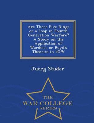 bokomslag Are There Five Rings or a Loop in Fourth Generation Warfare? a Study on the Application of Warden's or Boyd's Theories in 4gw - War College Series