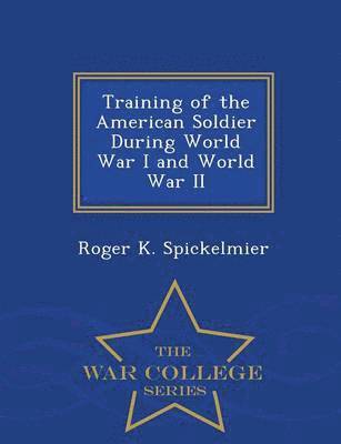 Training of the American Soldier During World War I and World War II - War College Series 1