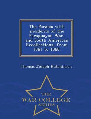 Parana; With Incidents of the Paraguayan War, and South American Recollections, from 1861 to 1868. - War College Series