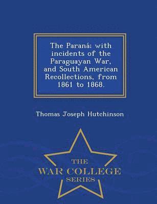 The Parana; With Incidents of the Paraguayan War, and South American Recollections, from 1861 to 1868. - War College Series 1