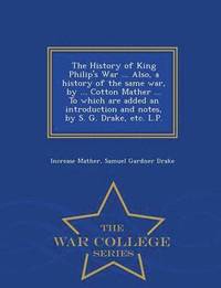 bokomslag The History of King Philip's War ... Also, a History of the Same War, by ... Cotton Mather ... to Which Are Added an Introduction and Notes, by S. G. Drake, Etc. L.P. - War College Series