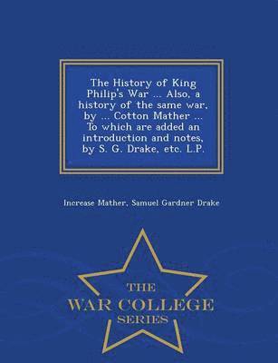 The History of King Philip's War ... Also, a History of the Same War, by ... Cotton Mather ... to Which Are Added an Introduction and Notes, by S. G. Drake, Etc. L.P. - War College Series 1