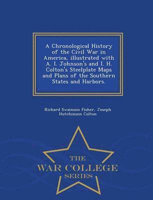bokomslag A Chronological History of the Civil War in America, Illustrated with A. I. Johnson's and I. H. Colton's Steelplate Maps and Plans of the Southern States and Harbors. - War College Series