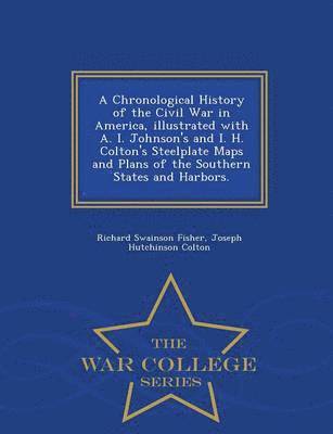 Chronological History of the Civil War in America, Illustrated with A. I. Johnson's and I. H. Colton's Steelplate Maps and Plans of the Southern States and Harbors. - War College Series