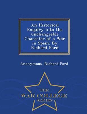 bokomslag An Historical Enquiry Into the Unchangeable Character of a War in Spain. by Richard Ford - War College Series