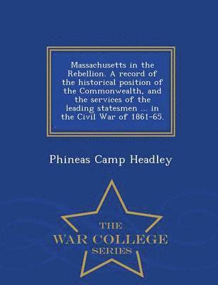 Massachusetts in the Rebellion. A record of the historical position of the Commonwealth, and the services of the leading statesmen ... in the Civil War of 1861-65. - War College Series