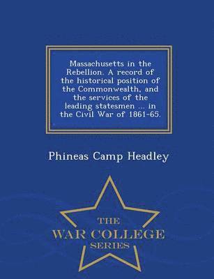 Massachusetts in the Rebellion. A record of the historical position of the Commonwealth, and the services of the leading statesmen ... in the Civil War of 1861-65. - War College Series 1