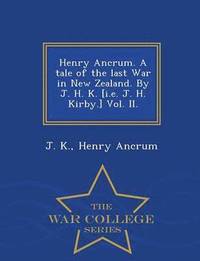 bokomslag Henry Ancrum. a Tale of the Last War in New Zealand. by J. H. K. [I.E. J. H. Kirby.] Vol. II. - War College Series