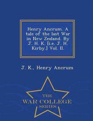 bokomslag Henry Ancrum. a Tale of the Last War in New Zealand. by J. H. K. [I.E. J. H. Kirby.] Vol. II. - War College Series