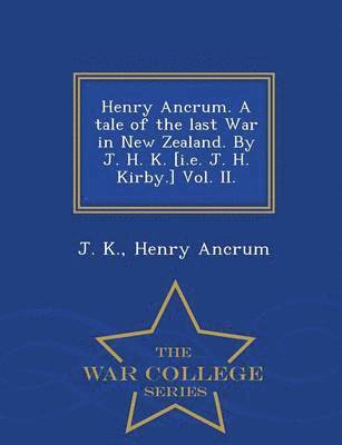 Henry Ancrum. a Tale of the Last War in New Zealand. by J. H. K. [I.E. J. H. Kirby.] Vol. II. - War College Series