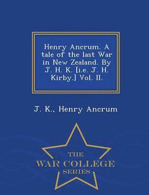 Henry Ancrum. a Tale of the Last War in New Zealand. by J. H. K. [I.E. J. H. Kirby.] Vol. II. - War College Series 1