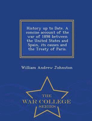 William Andrew Johnston - History Up to Date. a Concise Account of the War of 1898 Between the United States and Spain, Its Causes and the Treaty of Paris. - War College Series, Häftad