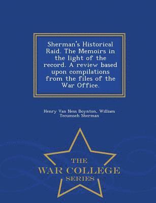 Sherman's Historical Raid. the Memoirs in the Light of the Record. a Review Based Upon Compilations from the Files of the War Office. - War College Series 1