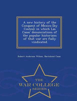 bokomslag A new history of the Conquest of Mexico [by Costes]; in which Las Casas' denunciations of the popular historians of that war are fully vindicated. - War College Series