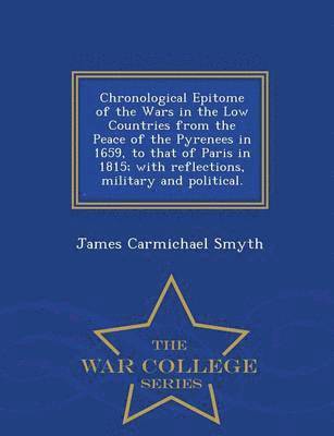 Chronological Epitome of the Wars in the Low Countries from the Peace of the Pyrenees in 1659, to That of Paris in 1815; With Reflections, Military and Political. - War College Series 1