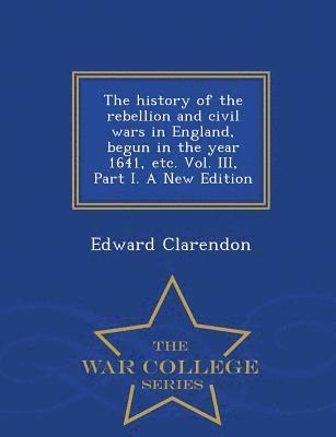 Edward Clarendon - history of the rebellion and civil wars in England, begun in the year 1641, etc. Vol. III, Part I. A New Edition - War College Series, Häftad