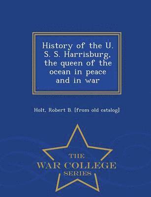 bokomslag History of the U. S. S. Harrisburg, the Queen of the Ocean in Peace and in War - War College Series