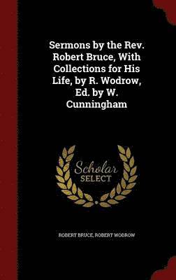 Sermons by the Rev. Robert Bruce, With Collections for His Life, by R. Wodrow, Ed. by W. Cunningham 1