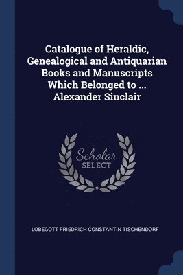 Catalogue of Heraldic, Genealogical and Antiquarian Books and Manuscripts Which Belonged to ... Alexander Sinclair 1