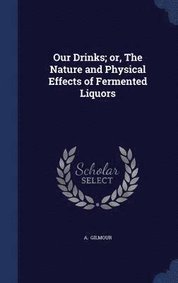 Our Drinks; or, The Nature and Physical Effects of Fermented Liquors 1