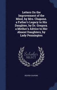 bokomslag Letters On the Improvement of the Mind, by Mrs. Chapone. a Father's Legacy to His Daughter, by Dr. Gregory. a Mother's Advice to Her Absent Daughters, by Lady Pennington