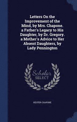 Letters On the Improvement of the Mind, by Mrs. Chapone. a Father's Legacy to His Daughter, by Dr. Gregory. a Mother's Advice to Her Absent Daughters, by Lady Pennington 1