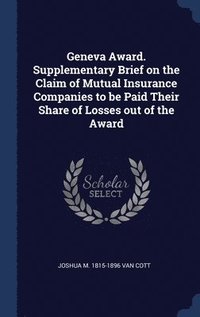 bokomslag Geneva Award. Supplementary Brief on the Claim of Mutual Insurance Companies to be Paid Their Share of Losses out of the Award