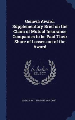 Geneva Award. Supplementary Brief on the Claim of Mutual Insurance Companies to be Paid Their Share of Losses out of the Award 1