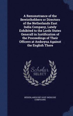 A Remonstrance of the Bewinthebbers or Directors of the Netherlands East India Company, Lately Exhibited to the Lords States Generall in Iustification of the Proceedings of Their Officers at Amboyna 1