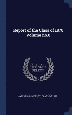 Report of the Class of 1870 Volume no.6 1