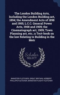 bokomslag The London Building Acts, Including the London Building act, 1894; the Amendment Acts of 1898 and 1905; L.C.C. General Power Acts, 1908 and 1909; the Cinematograph act, 1909; Town Planning act, etc.;
