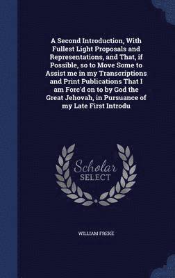 bokomslag A Second Introduction, With Fullest Light Proposals and Representations, and That, if Possible, so to Move Some to Assist me in my Transcriptions and Print Publications That I am Forc'd on to by God